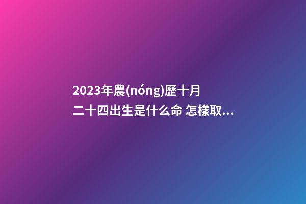 2023年農(nóng)歷十月二十四出生是什么命 怎樣取名最好